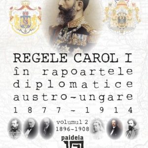 Regele Carol I în rapoartele diplomatice austro-ungare (1877-1914). vol.2 (1896-1908) | Sorin Cristescu