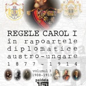 Regele Carol I în rapoartele diplomatice austro-ungare (1877-1914). vol.3 (1908-1913) | Sorin Cristescu