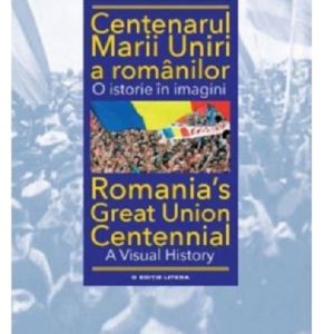 Centenarul Marii Uniri a romanilor. O istorie in imagini | Ioan-Aurel Pop