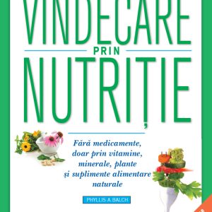 Vindecare prin nutriție. Fără medicamente, doar prin vitamine, minerale, plante și suplimente alimentare naturale