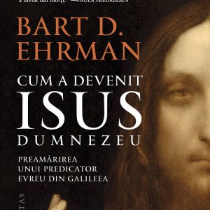 Cum a devenit Isus Dumnezeu: preamarirea unui predicator evreu din Galileea, Bart Ehrman