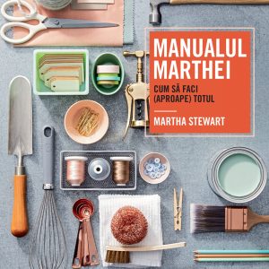 Manualul Marthei - cum sa faci (aproape) totul, Martha Stewart