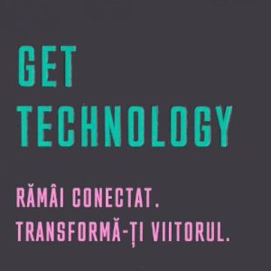 Get Technology. Ramai conectat. Transforma-ti viitorul
