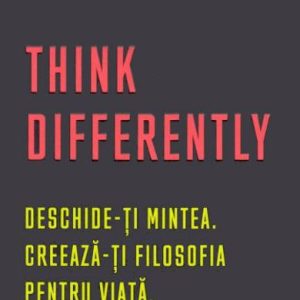 Think Differently. Deschide-ti mintea. Creeaza-ti filosofia pentru viata
