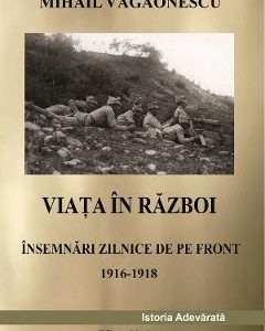 Viata in razboi. Insemnari zilnice de pe front 1916-1918 - Mihail Vagaonescu