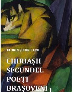 Chiriasii secundei. Poeti brasoveni Vol.1 - Florin Sindrilaru