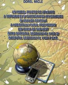 Un model practic de aplicare a topografiei si cartografiei arheologice in analiza spatiala a habitatului rural post-roman din Dacia de Sud-Vest intre sfarsitul sec.II si inceputul sec.V p.Chr. - Dorel Micle