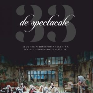 33 de spectacole - 33 de pagini din istoria recentă a Teatrului Maghiar de Stat Cluj