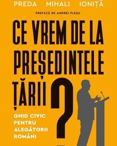 Ce vrem de la presedintele tarii? Ghid civic pentru alegatorii romani - Cristian Preda, Ciprian Mihali, Sorin Ionita