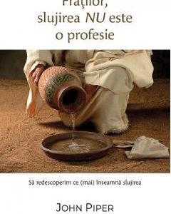 Fratilor, slujirea nu este o profesie. Sa redescoperim ce (mai) inseamna slujirea - John Piper