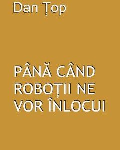 Pana cand robotii ne vor inlocui - Dan Top