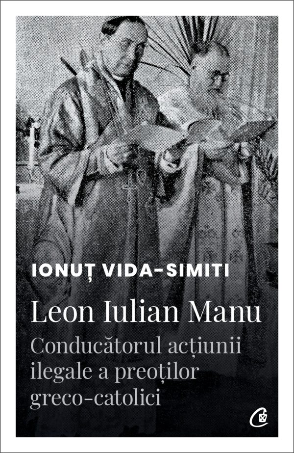 Leon20Iulian20Manu_coperta.jpg Leon Iulian Manu, conducătorul acțiunii ilegale a preoților greco-catolici