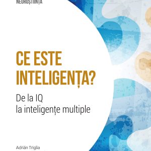 Ce este inteligenta? De la IQ la inteligente multiple. Volumul 16. Descopera Neurostiinta