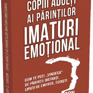 Copiii adulti ai parintilor imaturi emotional. Cum te poti vindeca de parintii distanti, lipsiti de empatie, egoisti
