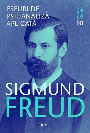 Eseuri de psihanaliză aplicată - Opere Esenţiale, vol. 10  - Sigmund Freud