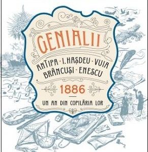 Genialii: Antipa, I. Hașdeu, Vuia, Brâncuși, Enescu. 1886 – Un an din copilăria lor - Anca Nedelcu