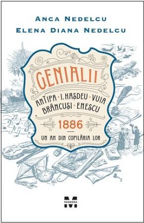 Genialii: Antipa, I. Hașdeu, Vuia, Brâncuși, Enescu. 1886 – Un an din copilăria lor - Anca Nedelcu