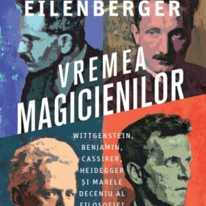 Vremea magicienilor. Wittgenstein, Benjamin, Cassirer, Heidegger și marele deceniu al filosofiei (1919–1929) - Wolfram Eilenberger