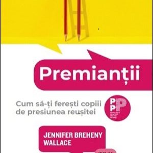 Premianții. Cum să-ți ferești copiii  de presiunea reușitei - Jennifer Breheny Wallace