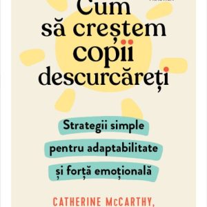 Cum să creștem copii descurcăreți. Strategii simple pentru adaptabilitate și forță emoțională - Catherine McCarthy