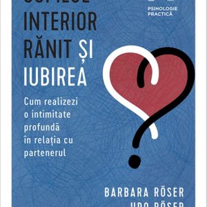 Copilul interior rănit și iubirea. Cum realizezi o intimitate profundă în relația cu partenerul - Barbara Röser