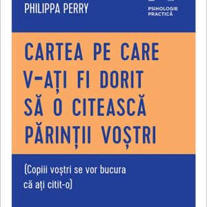 Cartea pe care v‑ați fi dorit să o citească părinții voștri. (Copiii voștri se vor bucura că ați citit‑o) - Philippa  Perry
