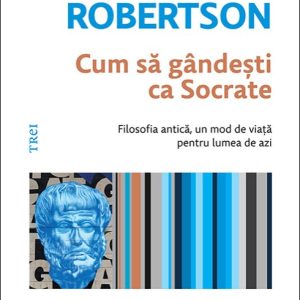 Cum să gândești ca Socrate. Filosofia antică, un mod de viață pentru lumea de azi - Donald J. Robertson