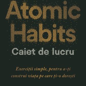 Atomic Habits. Caiet de lucru . Exerciții simple pentru a-ți construi viața pe care ți-o dorești - James Clear