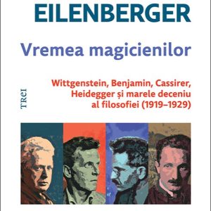 Vremea magicienilor. Wittgenstein, Benjamin, Cassirer, Heidegger și marele deceniu al filosofiei (1919–1929) - Wolfram Eilenberger