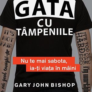 Gata cu tâmpeniile. Nu te mai sabota, ia-ți viața în mâini - Gary John Bishop