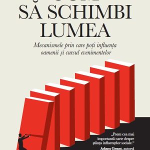Cum sa schimbi lumea. Mecanismele prin care poti influenta oamenii si cursul evenimentelor