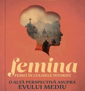 Femina. Femei in culisele istoriei. O alta perspectiva asupra evului mediu