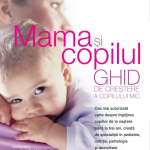 Mama si copilul. Ghid de crestere a copilului mic. Editie revizuita si adaugita