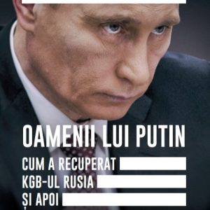 Oamenii lui Putin. Cum a recuperat KGB-ul Rusia si apoi a atacat Occidentul