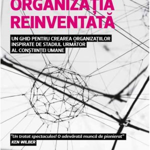 Organizatia reinventata. Un ghid pentru crearea organizatiilor inspirate de stadiul urmator al constiintei umane