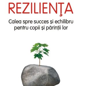 Rezilienta. Calea spre succes si echilibru pentru copii si parintii lor