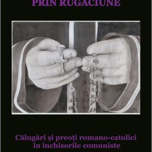 Rezistenta prin rugaciune. Calugari si preoti romano catolici in inchisorile comuniste